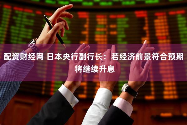 配资财经网 日本央行副行长：若经济前景符合预期 将继续升息