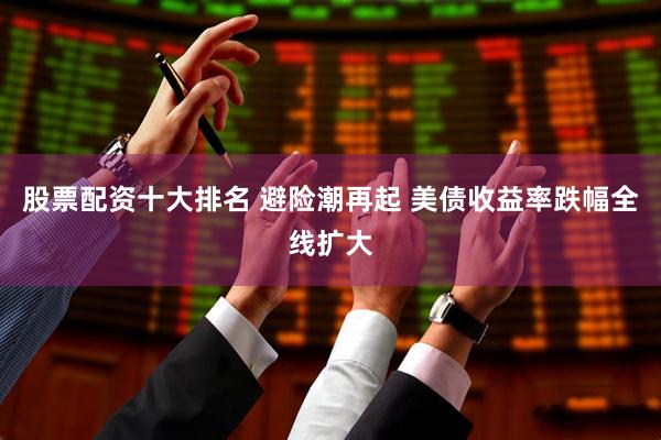 股票配资十大排名 避险潮再起 美债收益率跌幅全线扩大