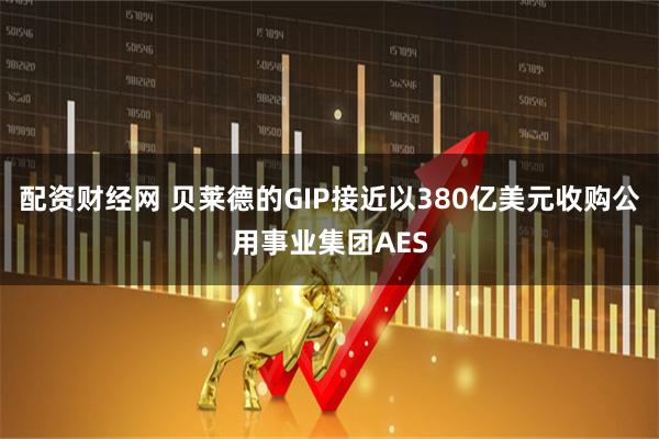 配资财经网 贝莱德的GIP接近以380亿美元收购公用事业集团AES