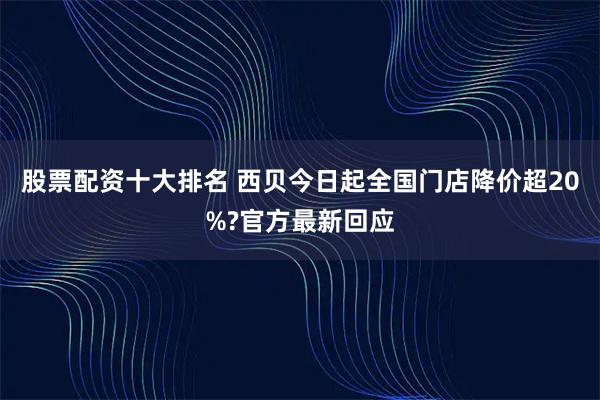 股票配资十大排名 西贝今日起全国门店降价超20%?官方最新回应