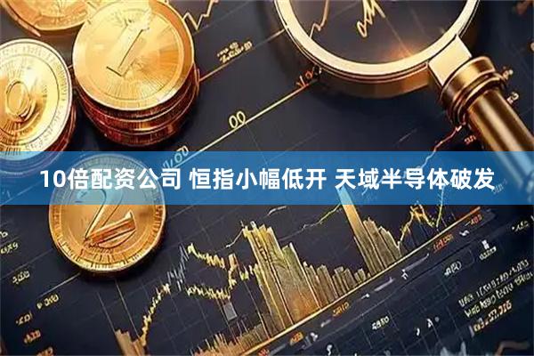 10倍配资公司 恒指小幅低开 天域半导体破发