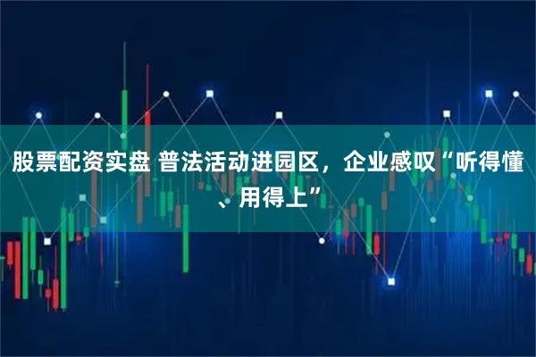 股票配资实盘 普法活动进园区，企业感叹“听得懂、用得上”