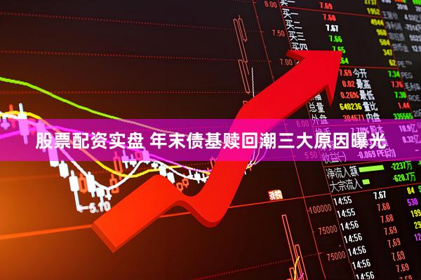 股票配资实盘 年末债基赎回潮三大原因曝光