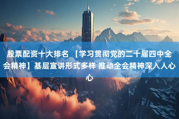 股票配资十大排名 【学习贯彻党的二十届四中全会精神】基层宣讲形式多样 推动全会精神深入人心