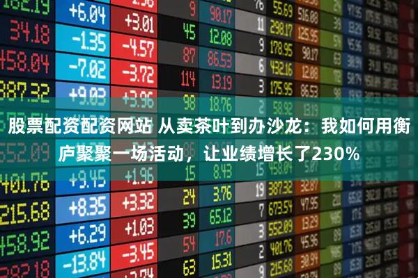 股票配资配资网站 从卖茶叶到办沙龙：我如何用衡庐聚聚一场活动，让业绩增长了230%