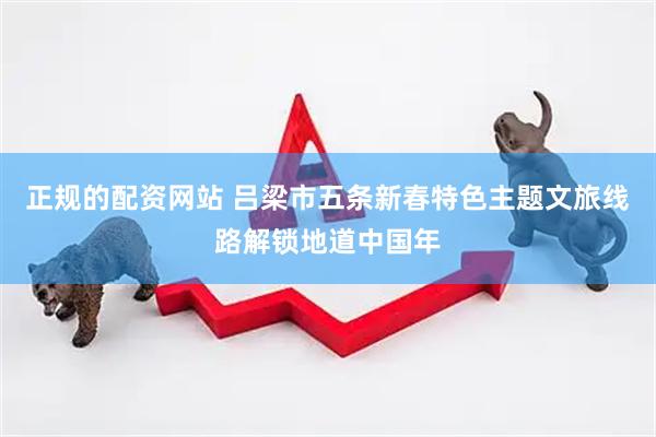 正规的配资网站 吕梁市五条新春特色主题文旅线路解锁地道中国年
