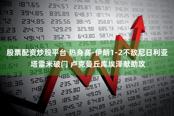 股票配资炒股平台 热身赛-伊朗1-2不敌尼日利亚 塔雷米破门 卢克曼丘库埃泽献助攻