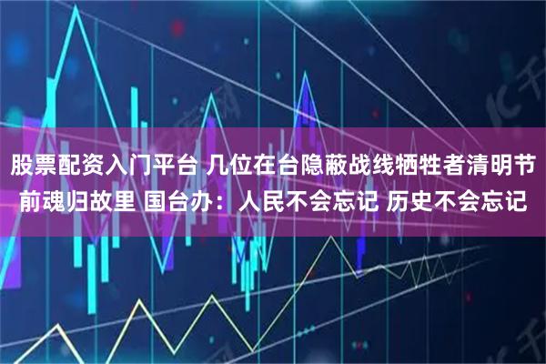 股票配资入门平台 几位在台隐蔽战线牺牲者清明节前魂归故里 国台办：人民不会忘记 历史不会忘记