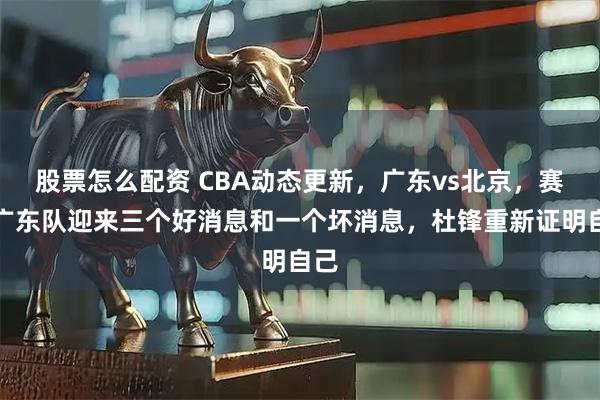 股票怎么配资 CBA动态更新，广东vs北京，赛后广东队迎来三个好消息和一个坏消息，杜锋重新证明自己