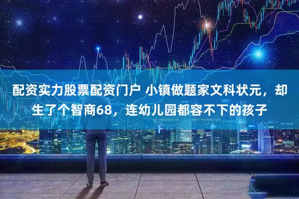 配资实力股票配资门户 小镇做题家文科状元，却生了个智商68，连幼儿园都容不下的孩子