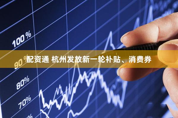 配资通 杭州发放新一轮补贴、消费券