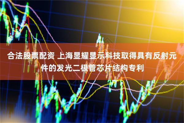 合法股票配资 上海显耀显示科技取得具有反射元件的发光二极管芯片结构专利
