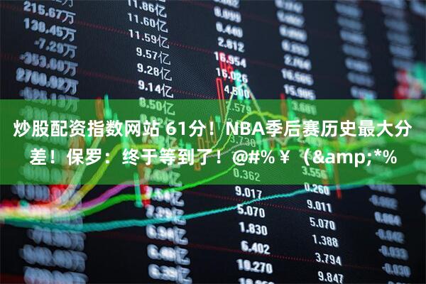 炒股配资指数网站 61分！NBA季后赛历史最大分差！保罗：终于等到了！@#%￥（&*%