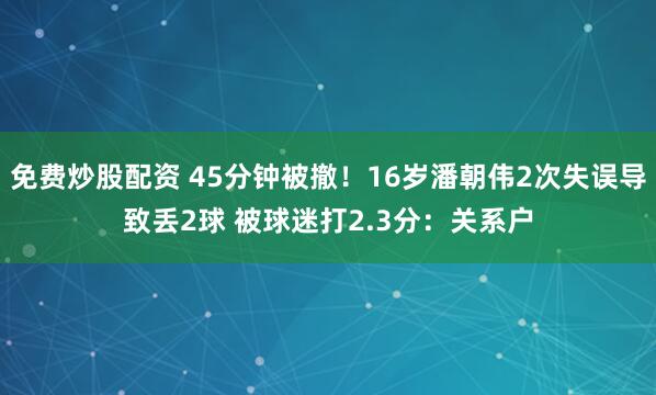 免费炒股配资 45分钟被撤！16岁潘朝伟2次失误导致丢2球 被球迷打2.3分：关系户
