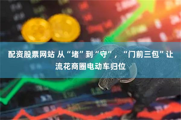 配资股票网站 从“堵”到“守”，“门前三包”让流花商圈电动车归位